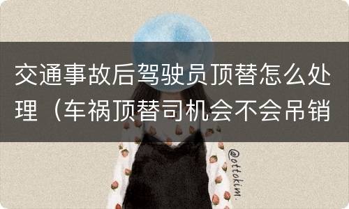 交通事故后驾驶员顶替怎么处理（车祸顶替司机会不会吊销驾驶证）