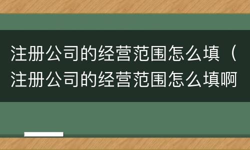 注册公司的经营范围怎么填（注册公司的经营范围怎么填啊）