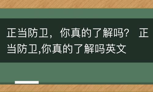 正当防卫，你真的了解吗？ 正当防卫,你真的了解吗英文