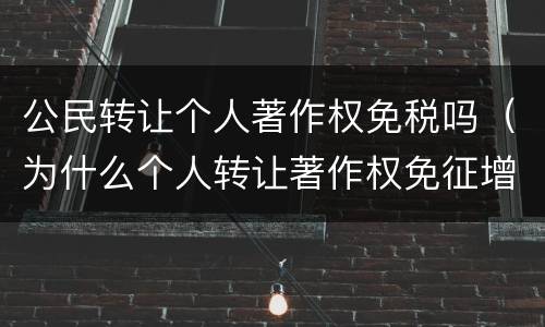 公民转让个人著作权免税吗（为什么个人转让著作权免征增值税）