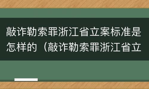 敲诈勒索罪浙江省立案标准是怎样的（敲诈勒索罪浙江省立案标准是怎样的呢）