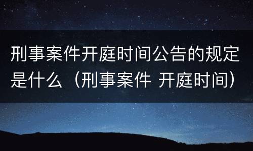 刑事案件开庭时间公告的规定是什么（刑事案件 开庭时间）