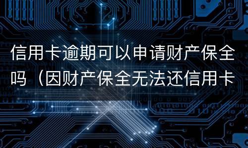 信用卡逾期可以申请财产保全吗（因财产保全无法还信用卡）