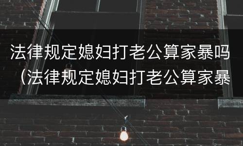 法律规定媳妇打老公算家暴吗（法律规定媳妇打老公算家暴吗视频）