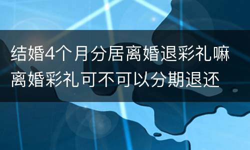 结婚4个月分居离婚退彩礼嘛 离婚彩礼可不可以分期退还