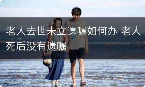 老人去世未立遗嘱如何办 老人死后没有遗嘱