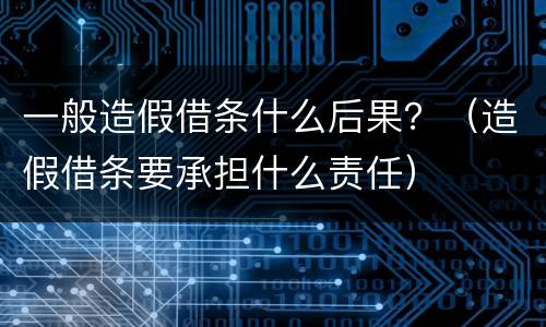 一般造假借条什么后果？（造假借条要承担什么责任）