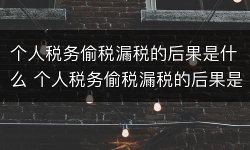 个人税务偷税漏税的后果是什么 个人税务偷税漏税的后果是什么样的
