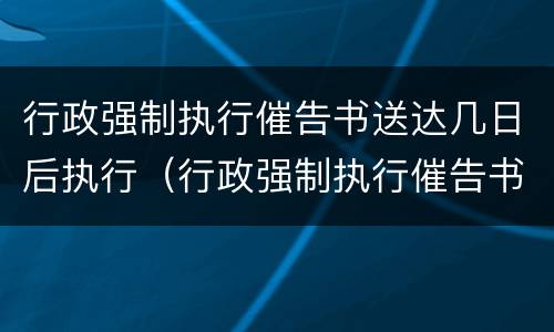 行政强制执行催告书送达几日后执行（行政强制执行催告书送达时间）