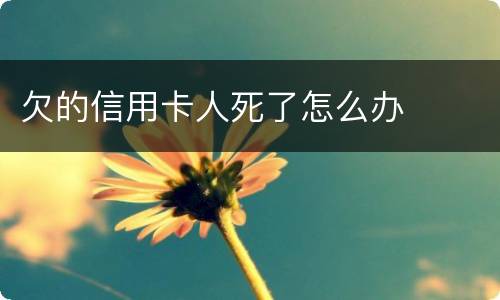 欠的信用卡人死了怎么办