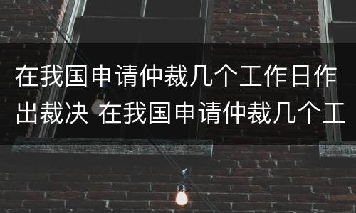 在我国申请仲裁几个工作日作出裁决 在我国申请仲裁几个工作日作出裁决书