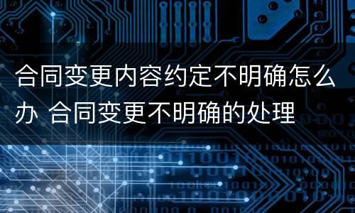 合同变更内容约定不明确怎么办 合同变更不明确的处理 合同变更内容约定不明确怎么办 合同变更不明确的处理
