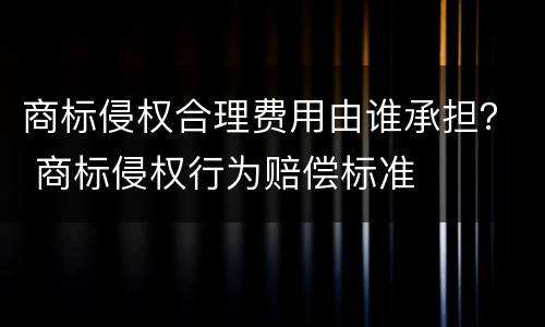 商标侵权合理费用由谁承担? 商标侵权行为赔偿标准 商标侵权合理费用由谁承担? 商标侵权行为赔偿标准