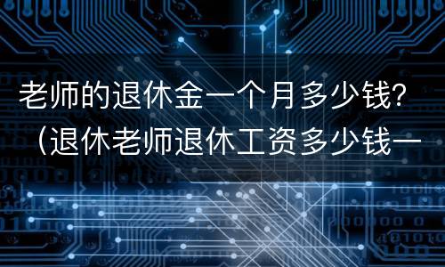老师的退休金一个月多少钱？（退休老师退休工资多少钱一月）