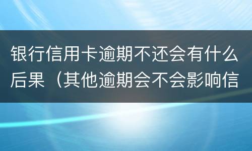 银行信用卡逾期不还会有什么后果（其他逾期会不会影响信用卡）