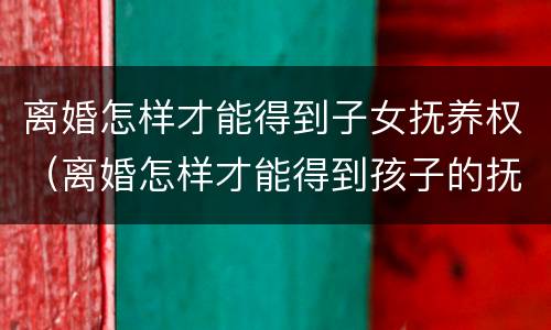 离婚怎样才能得到子女抚养权（离婚怎样才能得到孩子的抚养权）