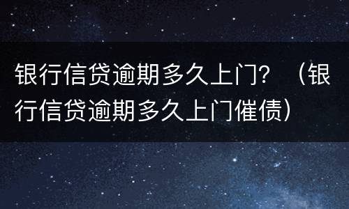 银行信贷逾期多久上门？（银行信贷逾期多久上门催债）