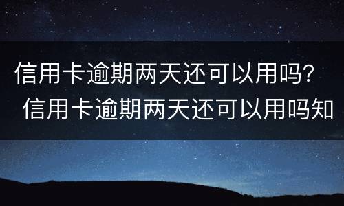 信用卡逾期两天还可以用吗？ 信用卡逾期两天还可以用吗知乎