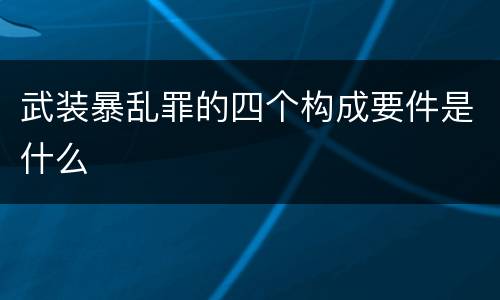 武装暴乱罪的四个构成要件是什么
