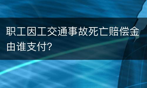 职工因工交通事故死亡赔偿金由谁支付？