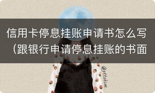 信用卡停息挂账申请书怎么写（跟银行申请停息挂账的书面申请模板）