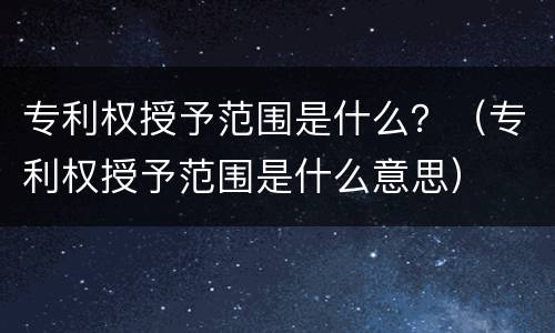 专利权授予范围是什么？（专利权授予范围是什么意思）
