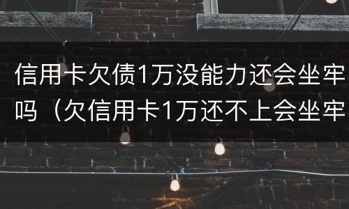 信用卡欠债1万没能力还会坐牢吗（欠信用卡1万还不上会坐牢吗）