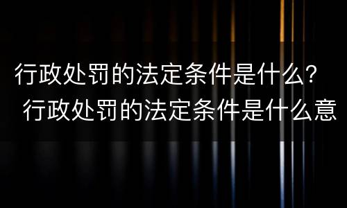 行政处罚的法定条件是什么？ 行政处罚的法定条件是什么意思