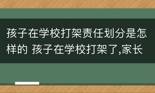 孩子在学校打架责任划分是怎样的 孩子在学校打架了,家长应该怎么处理