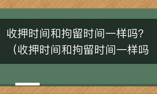 收押时间和拘留时间一样吗？（收押时间和拘留时间一样吗怎么办）
