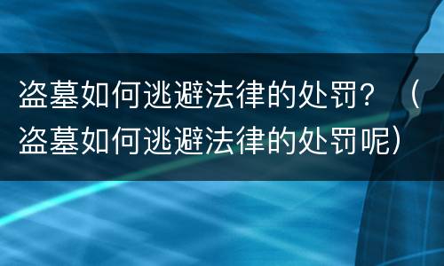盗墓如何逃避法律的处罚？（盗墓如何逃避法律的处罚呢）