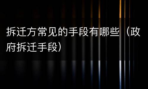 拆迁方常见的手段有哪些（政府拆迁手段）