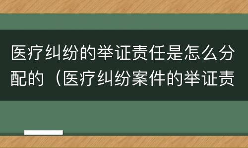 医疗纠纷的举证责任是怎么分配的（医疗纠纷案件的举证责任由谁承担）