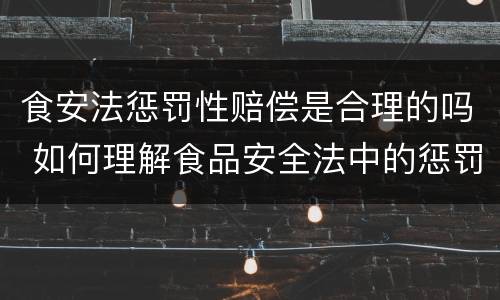 食安法惩罚性赔偿是合理的吗 如何理解食品安全法中的惩罚性赔偿规定