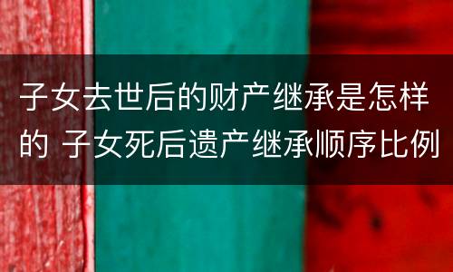 子女去世后的财产继承是怎样的 子女死后遗产继承顺序比例