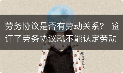 劳务协议是否有劳动关系？ 签订了劳务协议就不能认定劳动关系?