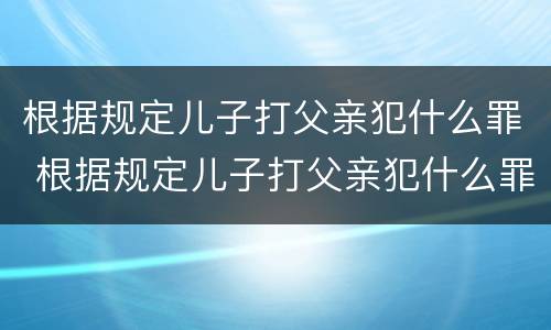 根据规定儿子打父亲犯什么罪 根据规定儿子打父亲犯什么罪呢