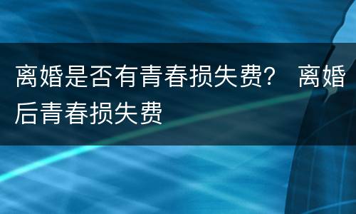 离婚是否有青春损失费？ 离婚后青春损失费