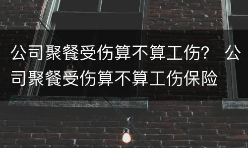 公司聚餐受伤算不算工伤？ 公司聚餐受伤算不算工伤保险