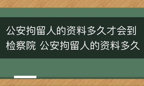 公安拘留人的资料多久才会到检察院 公安拘留人的资料多久才会到检察院起诉