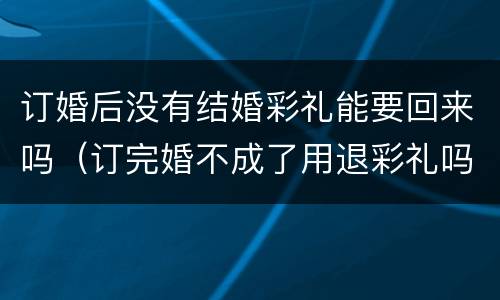 订婚后没有结婚彩礼能要回来吗（订完婚不成了用退彩礼吗）