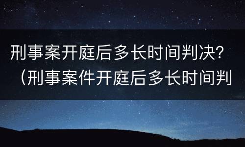 刑事案开庭后多长时间判决？（刑事案件开庭后多长时间判决）