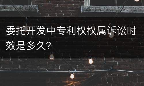 委托开发中专利权权属诉讼时效是多久？