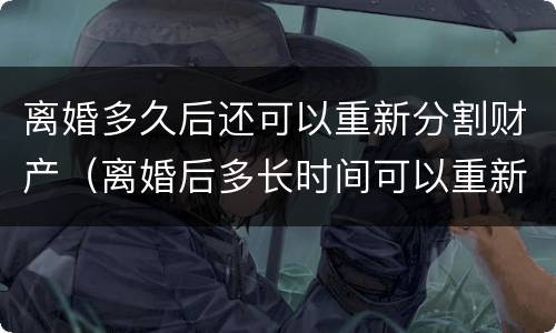 离婚多久后还可以重新分割财产（离婚后多长时间可以重新分割财产）