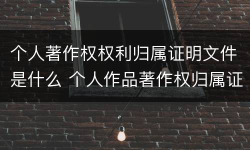 个人著作权权利归属证明文件是什么 个人作品著作权归属证明