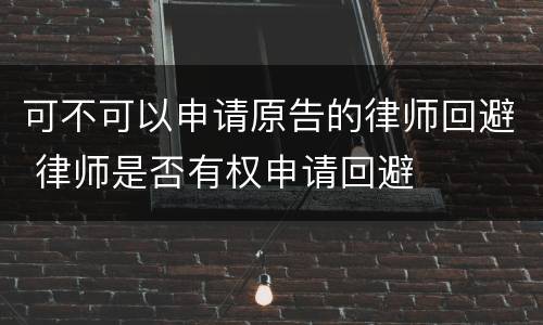 可不可以申请原告的律师回避 律师是否有权申请回避