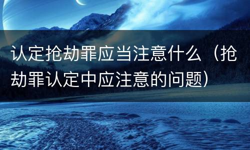 认定抢劫罪应当注意什么（抢劫罪认定中应注意的问题）
