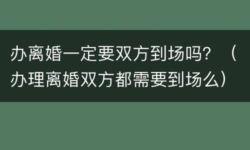 办离婚一定要双方到场吗？（办理离婚双方都需要到场么）
