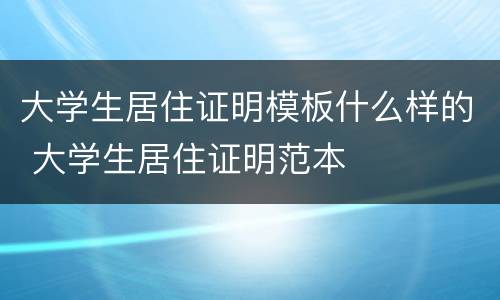 大学生居住证明模板什么样的 大学生居住证明范本 大学生居住证明模板什么样的 大学生居住证明范本