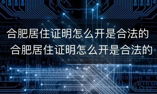 合肥居住证明怎么开是合法的 合肥居住证明怎么开是合法的嘛